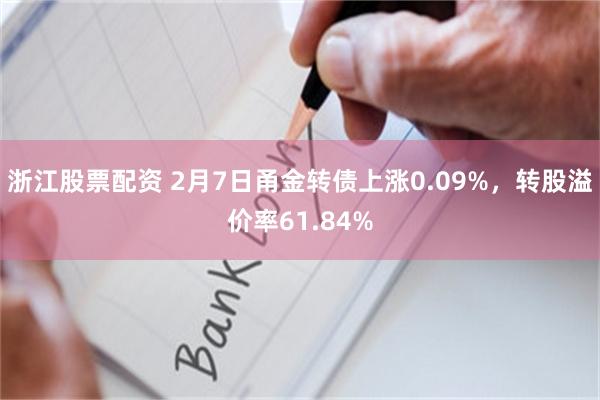 浙江股票配资 2月7日甬金转债上涨0.09%，转股溢价率61.84%