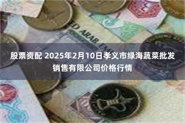 股票资配 2025年2月10日孝义市绿海蔬菜批发销售有限公司价格行情