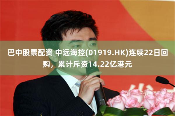 巴中股票配资 中远海控(01919.HK)连续22日回购，累计斥资14.22亿港元