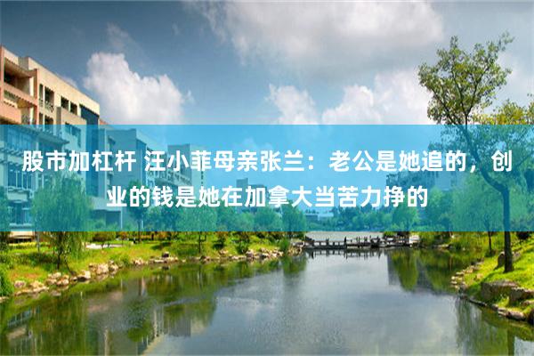 股市加杠杆 汪小菲母亲张兰：老公是她追的，创业的钱是她在加拿大当苦力挣的