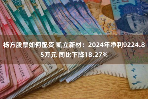 杨方股票如何配资 凯立新材：2024年净利9224.85万元 同比下降18.27%