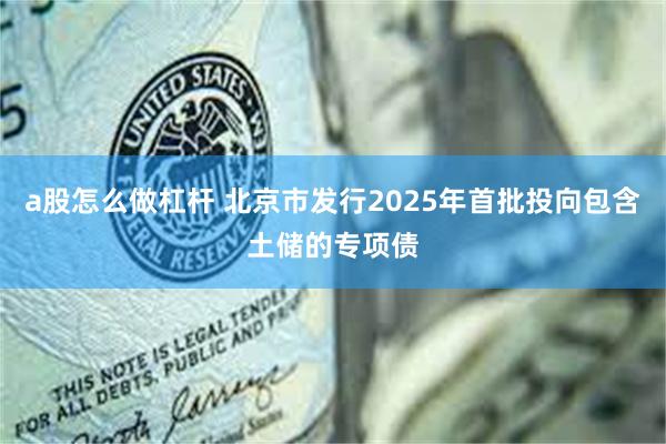 a股怎么做杠杆 北京市发行2025年首批投向包含土储的专项债