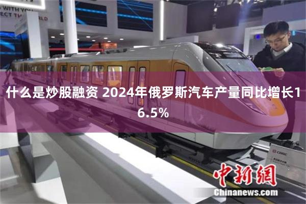 什么是炒股融资 2024年俄罗斯汽车产量同比增长16.5%