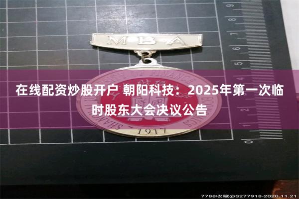 在线配资炒股开户 朝阳科技：2025年第一次临时股东大会决议公告