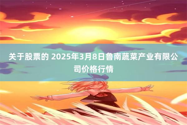 关于股票的 2025年3月8日鲁南蔬菜产业有限公司价格行情