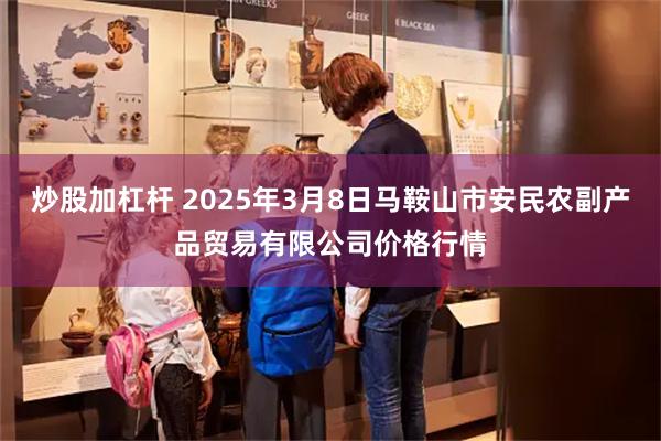 炒股加杠杆 2025年3月8日马鞍山市安民农副产品贸易有限公司价格行情