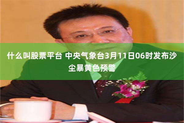 什么叫股票平台 中央气象台3月11日06时发布沙尘暴黄色预警