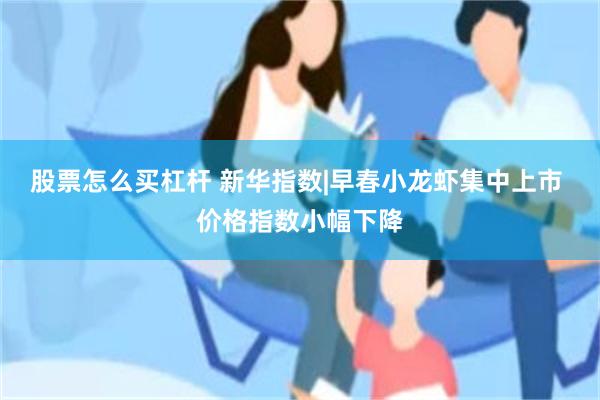 股票怎么买杠杆 新华指数|早春小龙虾集中上市 价格指数小幅下降