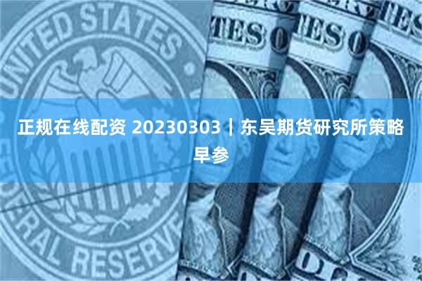 正规在线配资 20230303｜东吴期货研究所策略早参